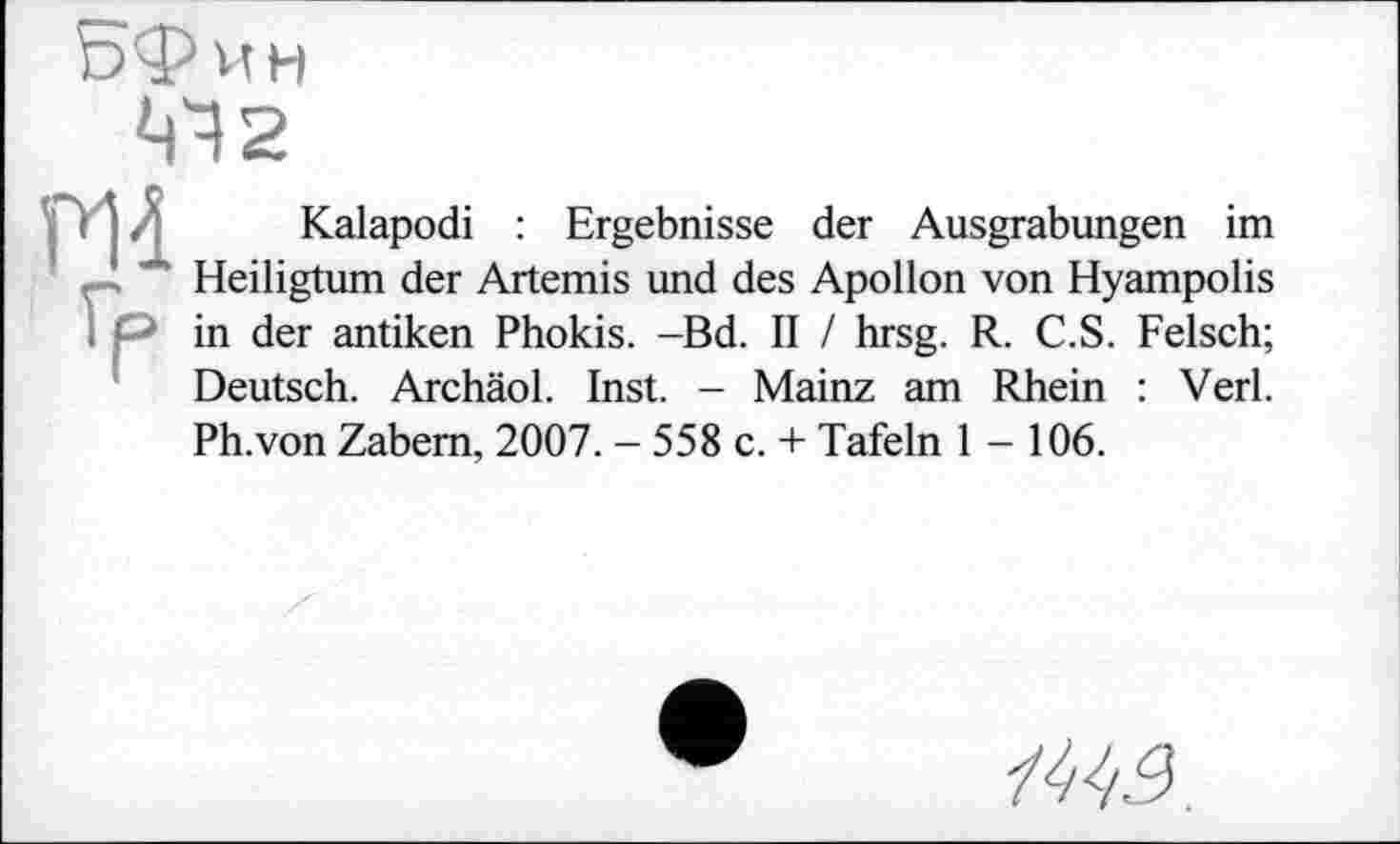 ﻿Kalapodi : Ergebnisse der Ausgrabungen im Heiligtum der Artemis und des Apollon von Hyampolis in der antiken Phokis. -Bd. II / hrsg. R. C.S. Felsch; Deutsch. Archäol. Inst. - Mainz am Rhein : Verl. Ph.von Zabem, 2007. - 558 c. + Tafeln 1-106.